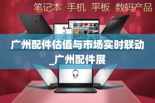 广州配件估值与市场实时联动_广州配件展
