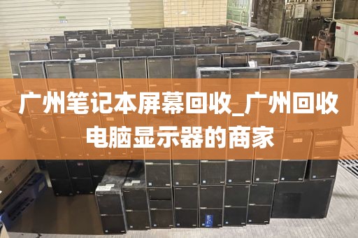 广州笔记本屏幕回收_广州回收电脑显示器的商家