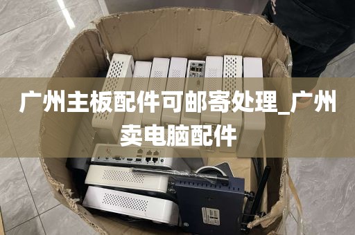 广州主板配件可邮寄处理_广州卖电脑配件