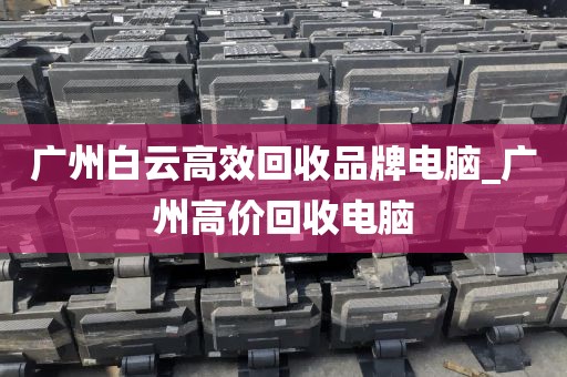 广州白云高效回收品牌电脑_广州高价回收电脑