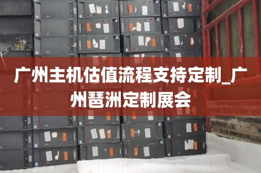 广州主机估值流程支持定制_广州琶洲定制展会
