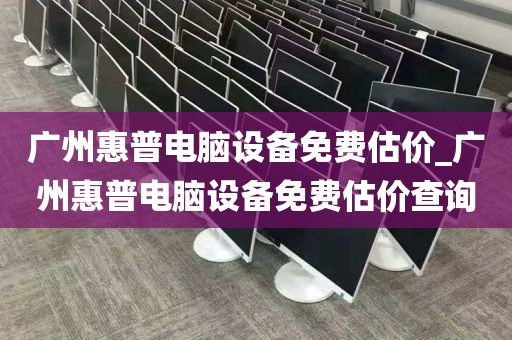 广州惠普电脑设备免费估价_广州惠普电脑设备免费估价查询