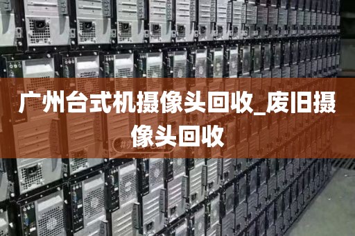 广州台式机摄像头回收_废旧摄像头回收