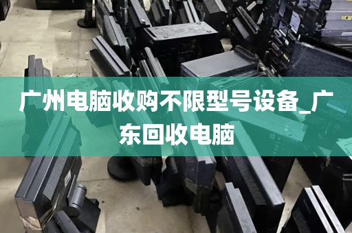 广州电脑收购不限型号设备_广东回收电脑