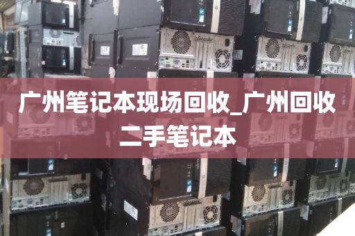 广州笔记本现场回收_广州回收二手笔记本