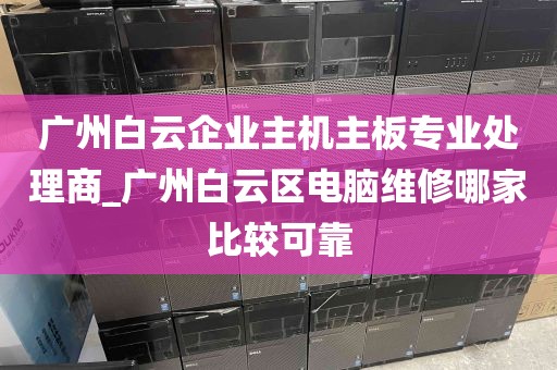 广州白云企业主机主板专业处理商_广州白云区电脑维修哪家比较可靠