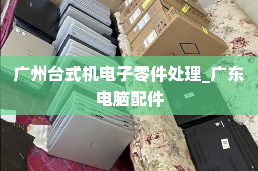 广州台式机电子零件处理_广东电脑配件