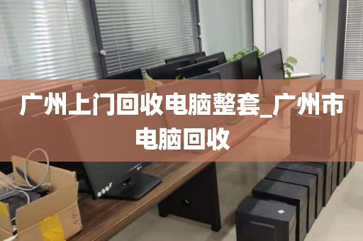 广州上门回收电脑整套_广州市电脑回收