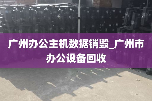 广州办公主机数据销毁_广州市办公设备回收