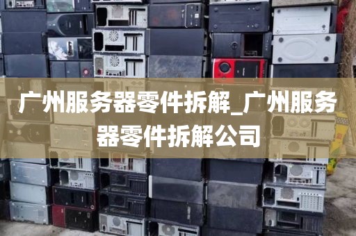 广州服务器零件拆解_广州服务器零件拆解公司