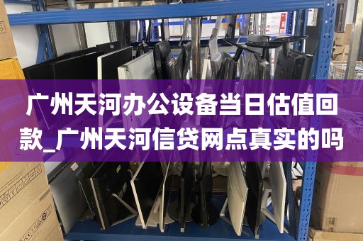 广州天河办公设备当日估值回款_广州天河信贷网点真实的吗