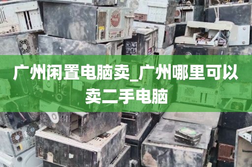 广州闲置电脑卖_广州哪里可以卖二手电脑
