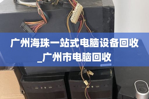 广州海珠一站式电脑设备回收_广州市电脑回收