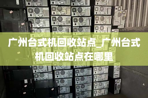 广州台式机回收站点_广州台式机回收站点在哪里