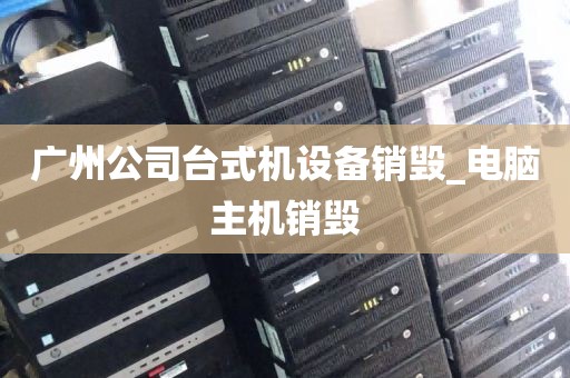 广州公司台式机设备销毁_电脑主机销毁
