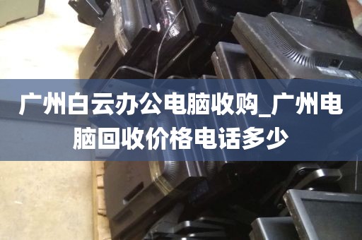 广州白云办公电脑收购_广州电脑回收价格电话多少