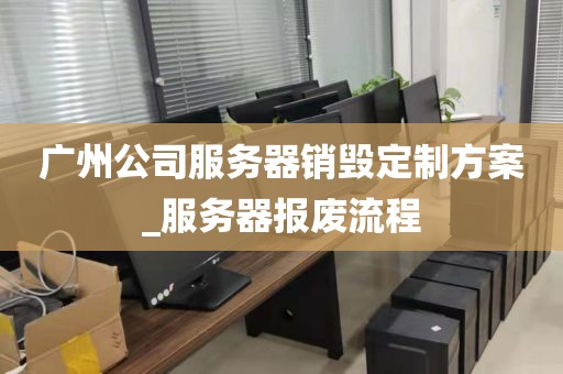 广州公司服务器销毁定制方案_服务器报废流程