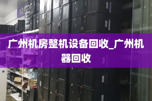 广州机房整机设备回收_广州机器回收