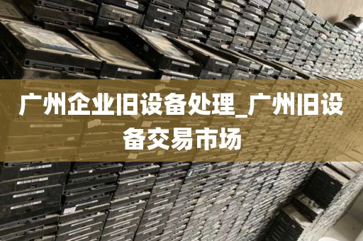 广州企业旧设备处理_广州旧设备交易市场