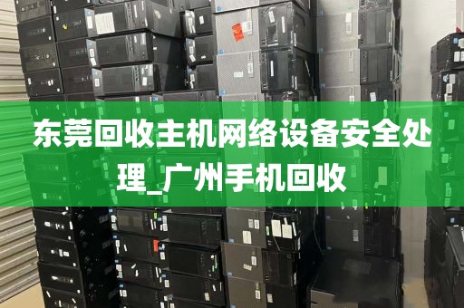 东莞回收主机网络设备安全处理_广州手机回收