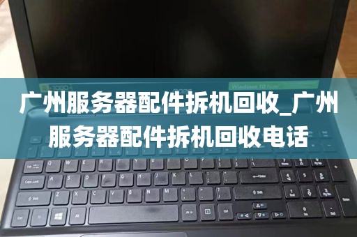 广州服务器配件拆机回收_广州服务器配件拆机回收电话