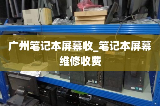 广州笔记本屏幕收_笔记本屏幕维修收费