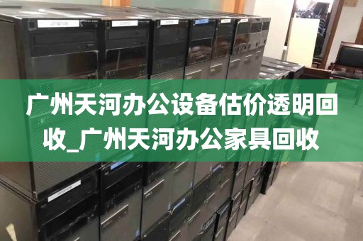 广州天河办公设备估价透明回收_广州天河办公家具回收