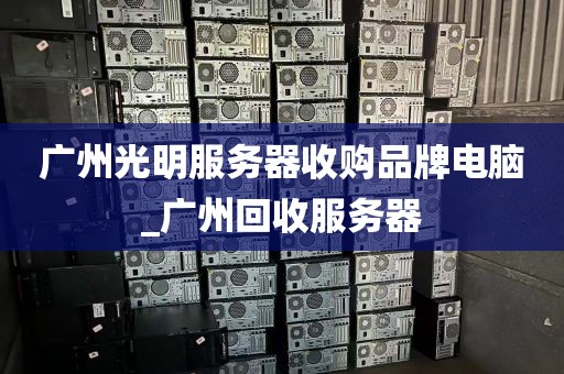 广州光明服务器收购品牌电脑_广州回收服务器