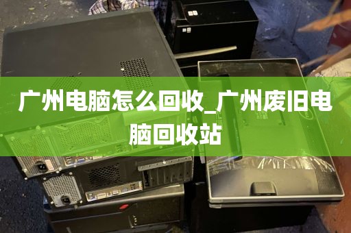 广州电脑怎么回收_广州废旧电脑回收站