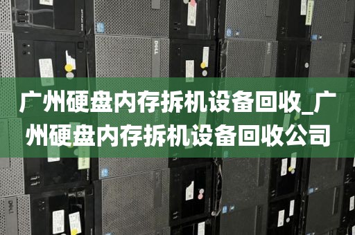广州硬盘内存拆机设备回收_广州硬盘内存拆机设备回收公司