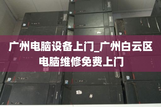 广州电脑设备上门_广州白云区电脑维修免费上门