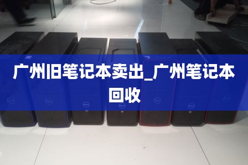 广州旧笔记本卖出_广州笔记本回收