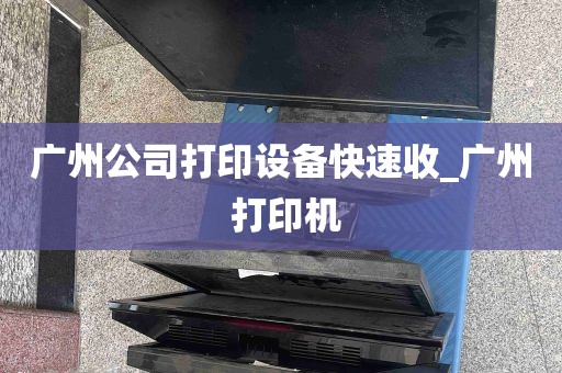广州公司打印设备快速收_广州 打印机