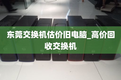 东莞交换机估价旧电脑_高价回收交换机