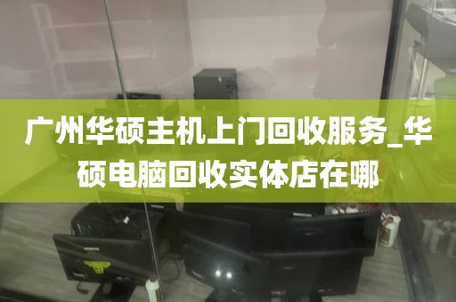 广州华硕主机上门回收服务_华硕电脑回收实体店在哪