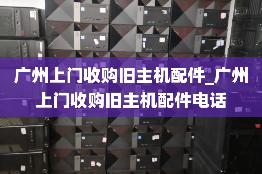 广州上门收购旧主机配件_广州上门收购旧主机配件电话