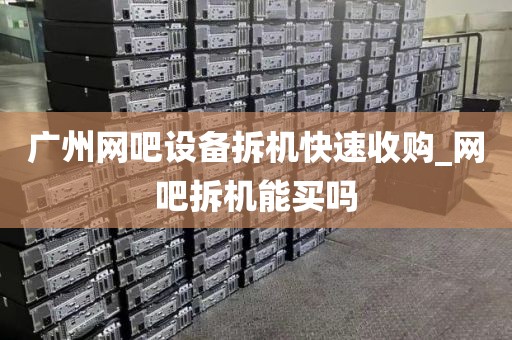 广州网吧设备拆机快速收购_网吧拆机能买吗