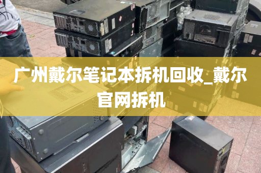 广州戴尔笔记本拆机回收_戴尔官网拆机