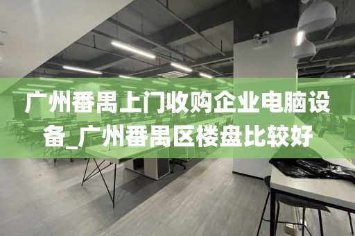 广州番禺上门收购企业电脑设备_广州番禺区楼盘比较好