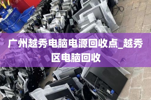 广州越秀电脑电源回收点_越秀区电脑回收