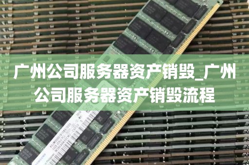 广州公司服务器资产销毁_广州公司服务器资产销毁流程