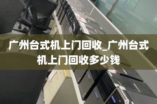 广州台式机上门回收_广州台式机上门回收多少钱
