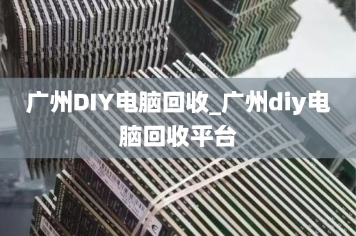 广州DIY电脑回收_广州diy电脑回收平台