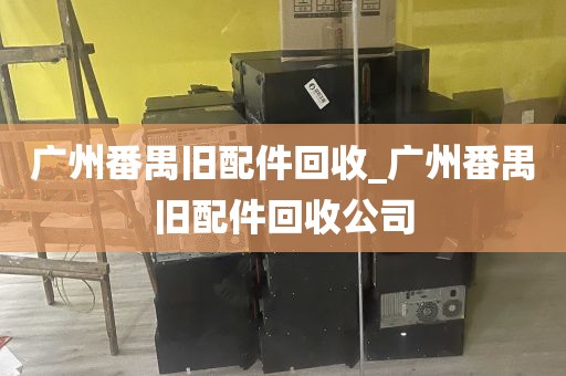 广州番禺旧配件回收_广州番禺旧配件回收公司