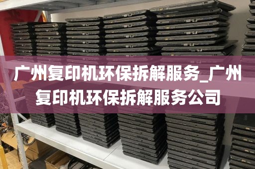 广州复印机环保拆解服务_广州复印机环保拆解服务公司