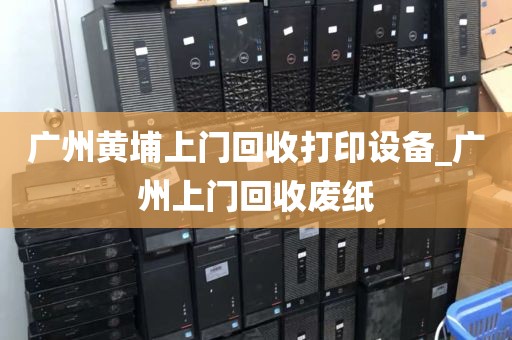 广州黄埔上门回收打印设备_广州上门回收废纸