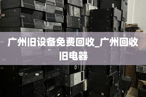 广州旧设备免费回收_广州回收旧电器