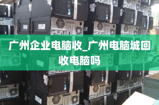 广州企业电脑收_广州电脑城回收电脑吗