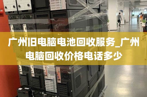 广州旧电脑电池回收服务_广州电脑回收价格电话多少