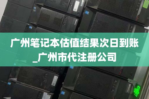 广州笔记本估值结果次日到账_广州市代注册公司